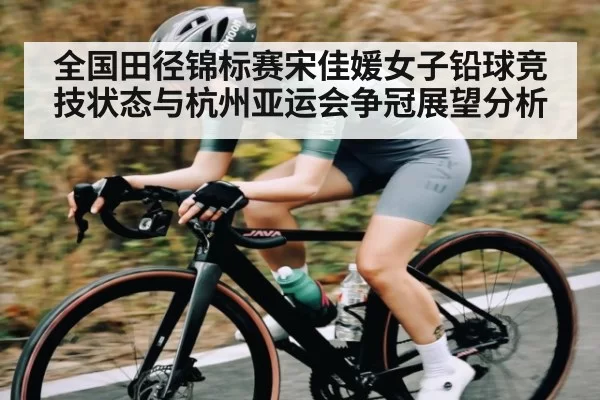 全国田径锦标赛宋佳媛女子铅球竞技状态与杭州亚运会争冠展望分析